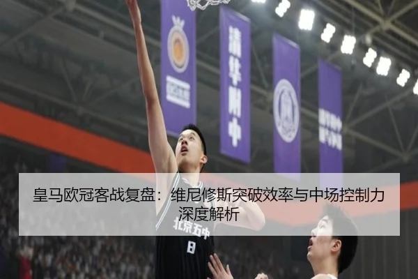 皇马欧冠客战复盘：维尼修斯突破效率与中场控制力深度解析